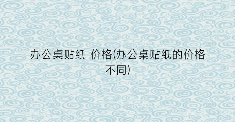 “办公桌贴纸 价格(办公桌贴纸的价格不同)